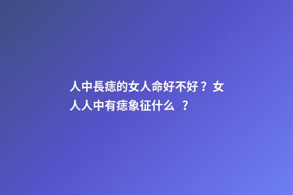 人中長痣的女人命好不好？女人人中有痣象征什么？